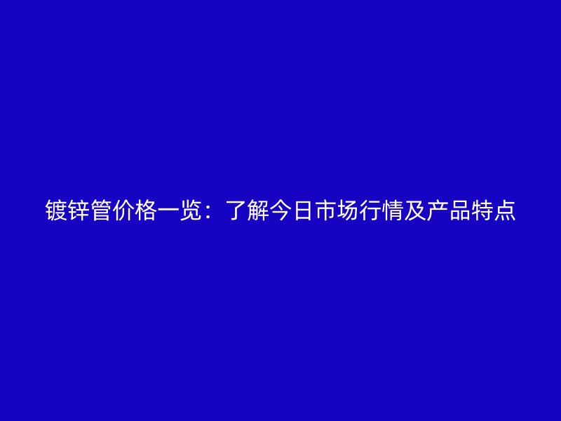 鍍鋅管價格一覽：了解今日市場行情及產品特點