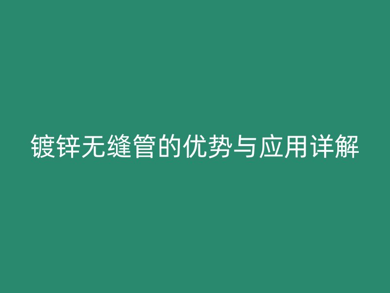 鍍鋅無縫管的優(yōu)勢與應用詳解