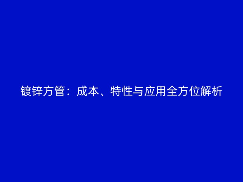 鍍鋅方管：成本、特性與應用全方位解析