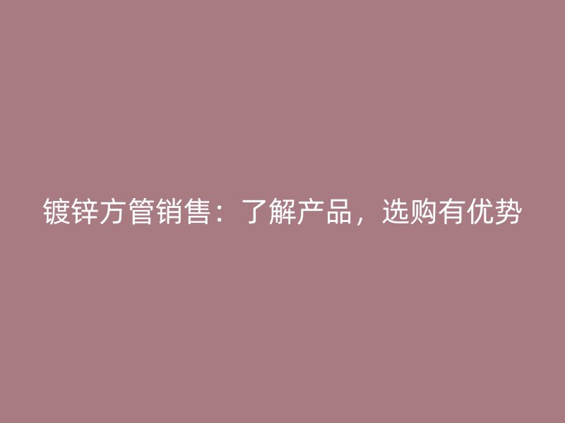 鍍鋅方管銷售：了解產品，選購有優勢