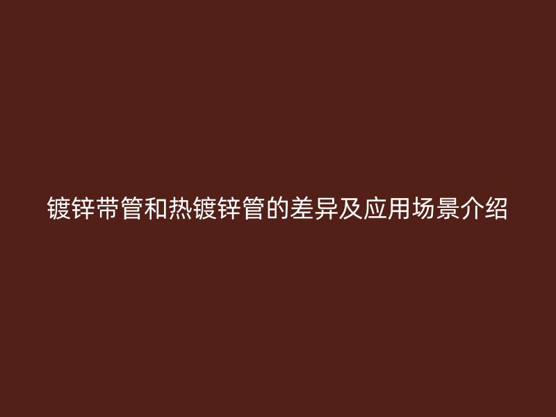 鍍鋅帶管和熱鍍鋅管的差異及應用場景介紹