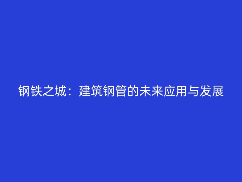 鋼鐵之城：建筑鋼管的未來應用與發展