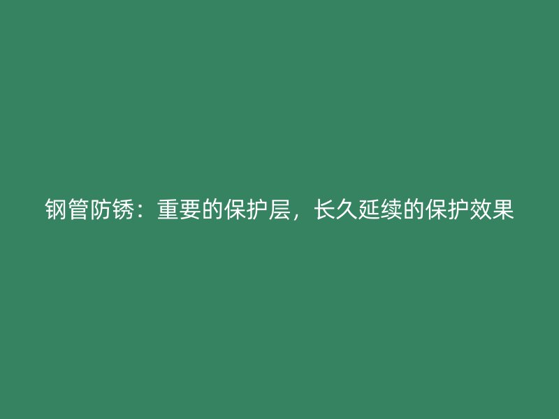 鋼管防銹：重要的保護層，長久延續(xù)的保護效果