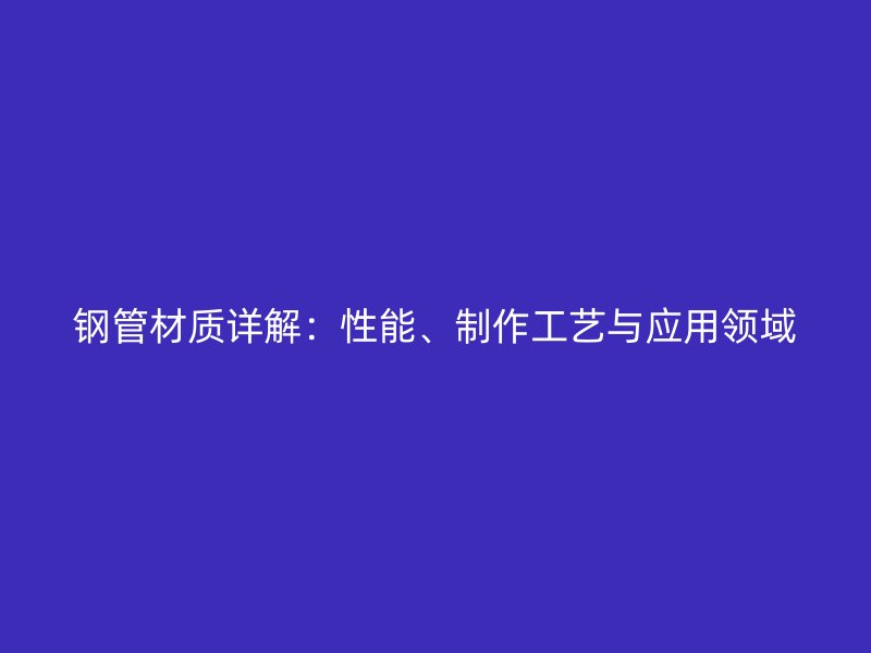 鋼管材質詳解：性能、制作工藝與應用領域