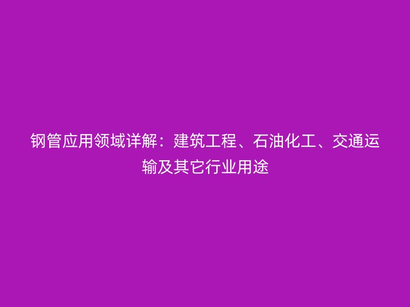 鋼管應(yīng)用領(lǐng)域詳解：建筑工程、石油化工、交通運(yùn)輸及其它行業(yè)用途