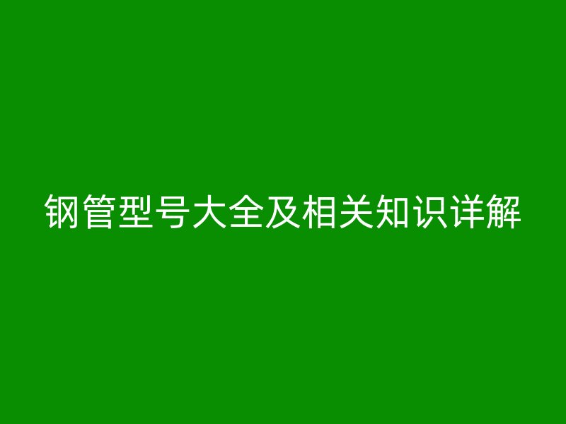鋼管型號(hào)大全及相關(guān)知識(shí)詳解