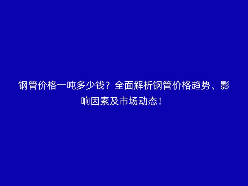 鋼管價格一噸多少錢？全面解析鋼管價格趨勢、影響因素及市場動態(tài)！