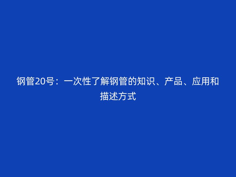 鋼管20號:一次性了解鋼管的知識、產品、應用和描述方式