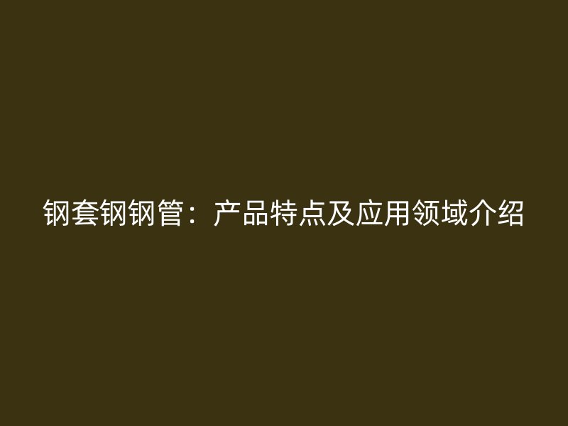 鋼套鋼鋼管：產品特點及應用領域介紹