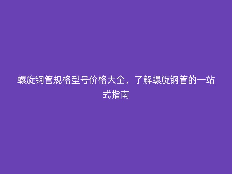 螺旋鋼管規格型號價格大全，了解螺旋鋼管的一站式指南