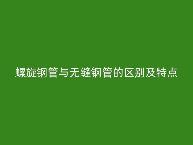 螺旋鋼管與無縫鋼管的區別及特點