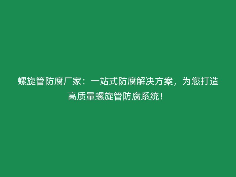 螺旋管防腐廠家：一站式防腐解決方案，為您打造高質量螺旋管防腐系統！