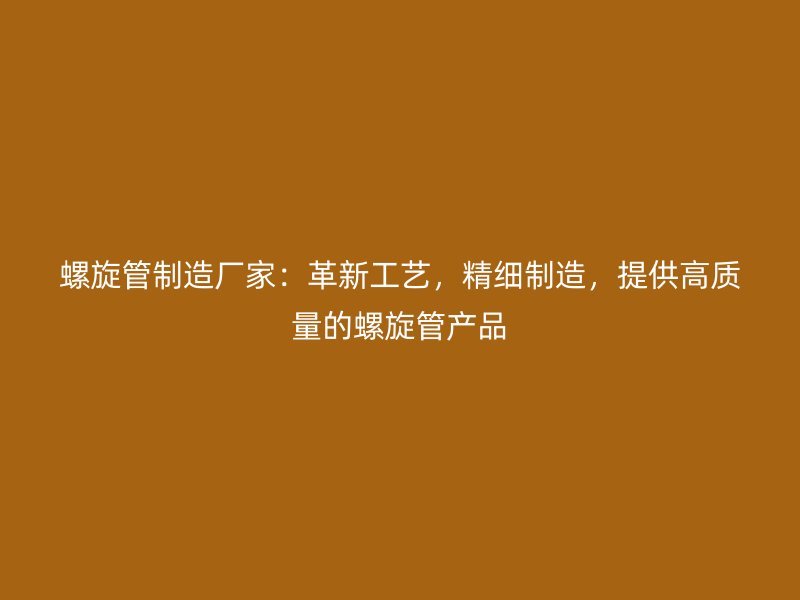 螺旋管制造廠家：革新工藝，精細制造，提供高質量的螺旋管產品