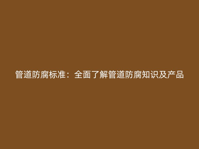 管道防腐標準：全面了解管道防腐知識及產品