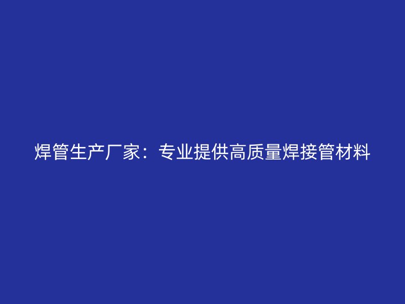 焊管生產廠家：專業提供高質量焊接管材料