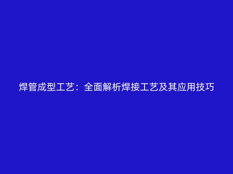 焊管成型工藝：全面解析焊接工藝及其應用技巧