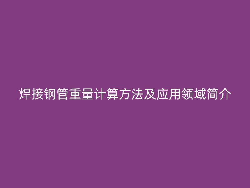 焊接鋼管重量計(jì)算方法及應(yīng)用領(lǐng)域簡(jiǎn)介