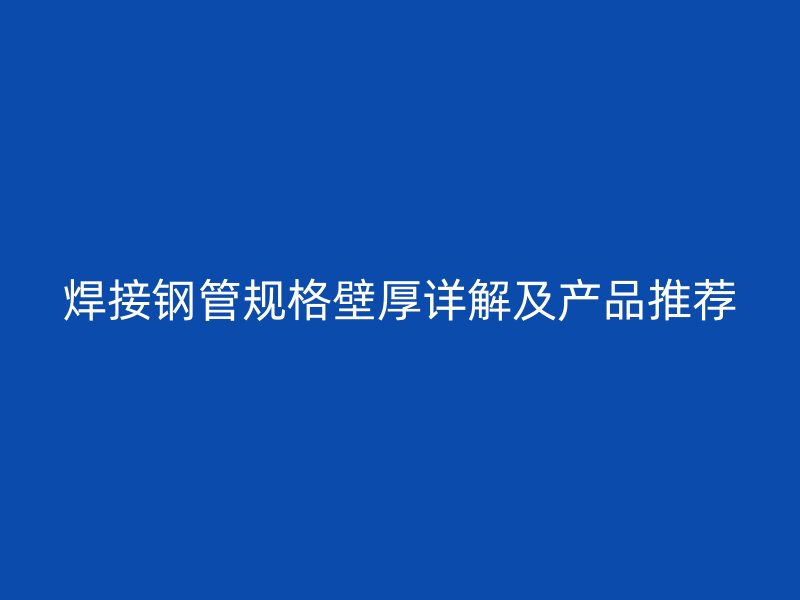 焊接鋼管規格壁厚詳解及產品推薦