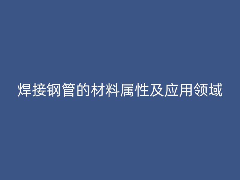 焊接鋼管的材料屬性及應用領域
