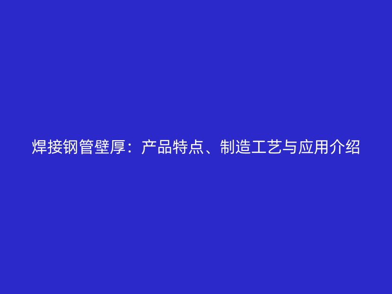 焊接鋼管壁厚：產(chǎn)品特點、制造工藝與應(yīng)用介紹
