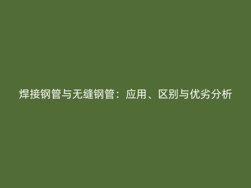 焊接鋼管與無縫鋼管：應(yīng)用、區(qū)別與優(yōu)劣分析