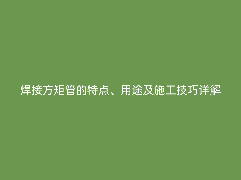 焊接方矩管的特點、用途及施工技巧詳解