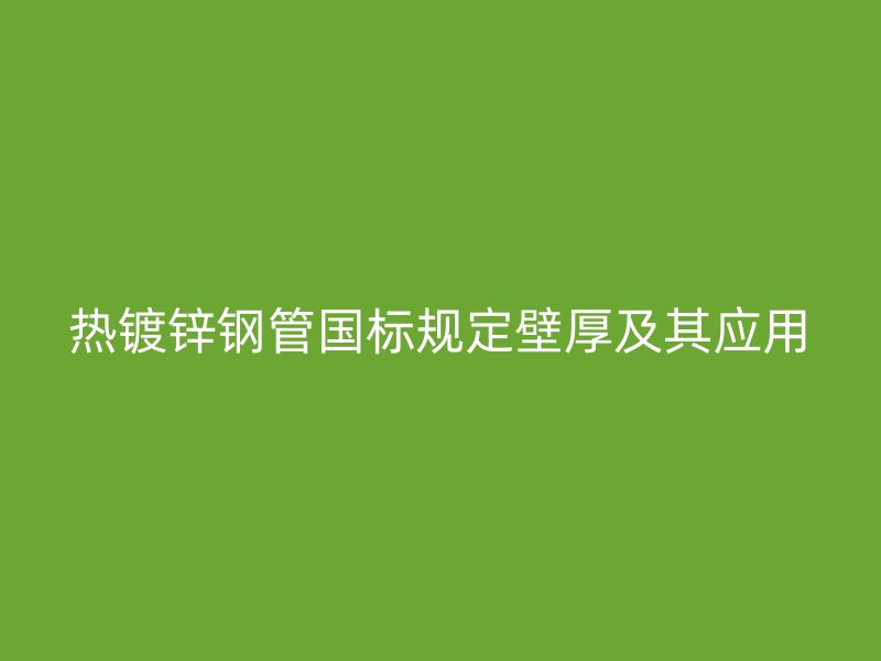 熱鍍鋅鋼管國標規(guī)定壁厚及其應用