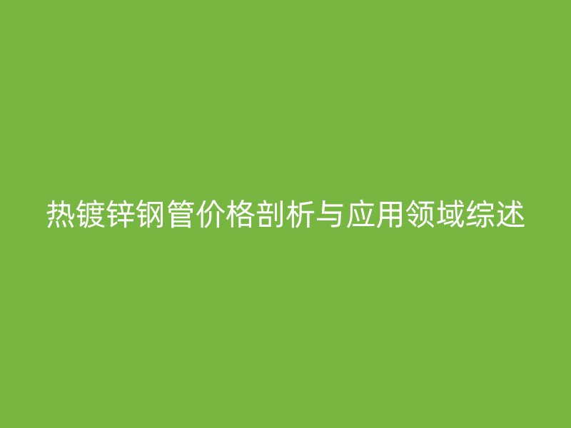 熱鍍鋅鋼管價格剖析與應用領域綜述
