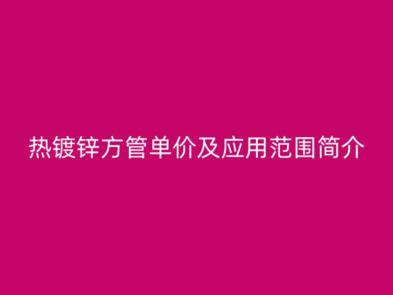 熱鍍鋅方管單價及應用范圍簡介