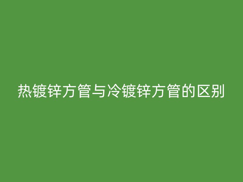 熱鍍鋅方管與冷鍍鋅方管的區別