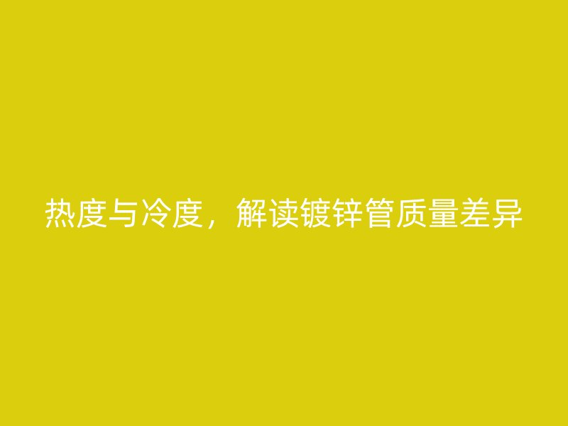 熱度與冷度，解讀鍍鋅管質量差異
