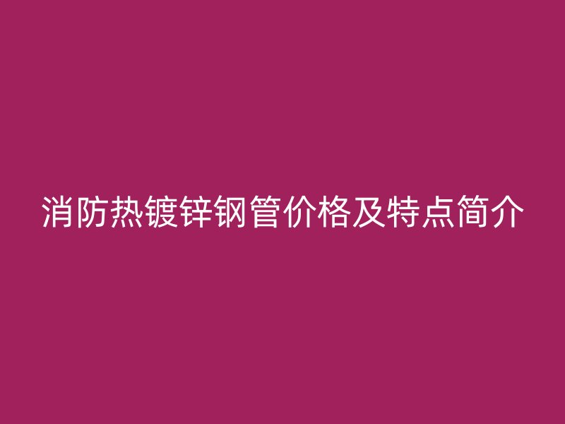 消防熱鍍鋅鋼管價格及特點簡介