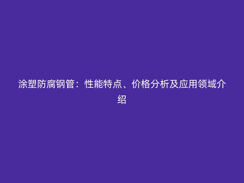 涂塑防腐鋼管：性能特點(diǎn)、價(jià)格分析及應(yīng)用領(lǐng)域介紹