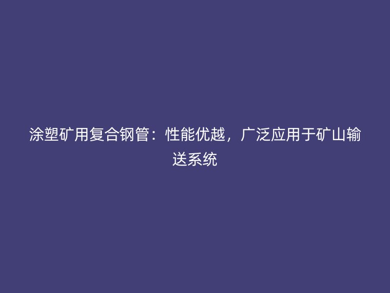 涂塑礦用復合鋼管：性能優越，廣泛應用于礦山輸送系統
