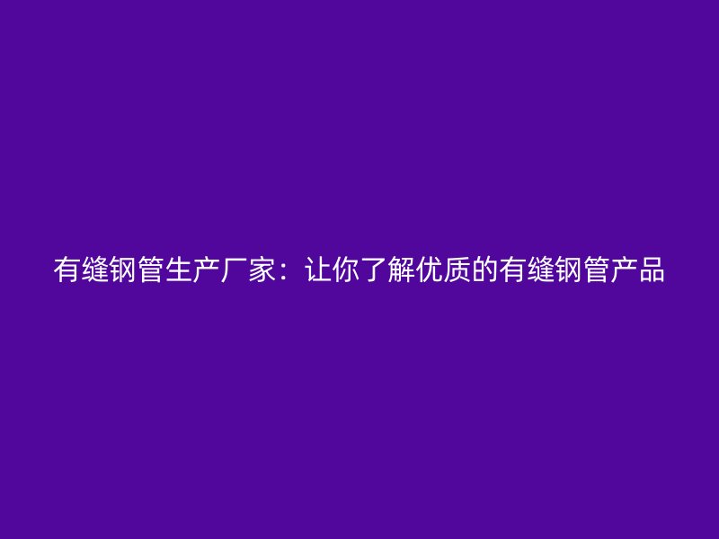 有縫鋼管生產廠家：讓你了解優質的有縫鋼管產品