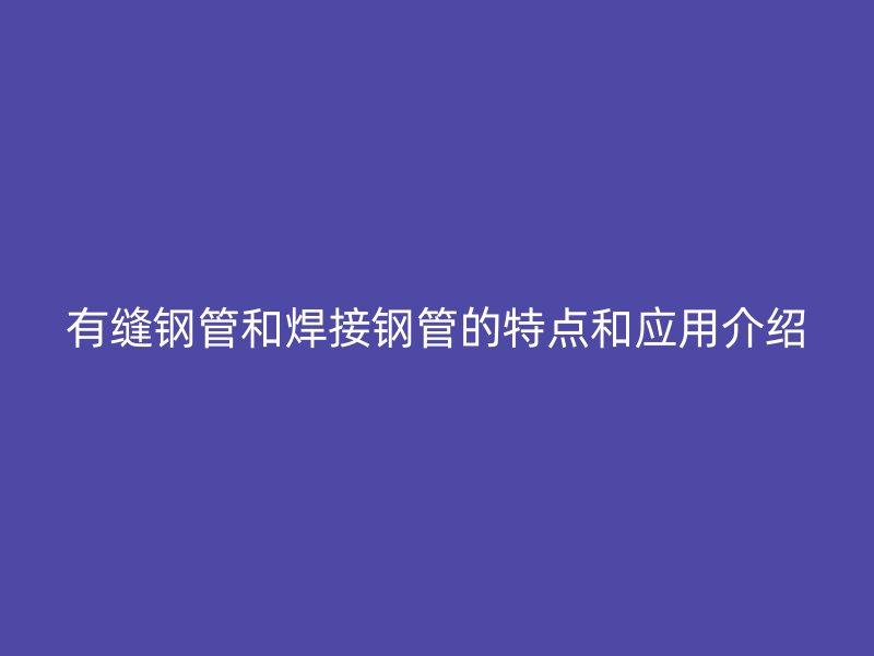 有縫鋼管和焊接鋼管的特點和應用介紹