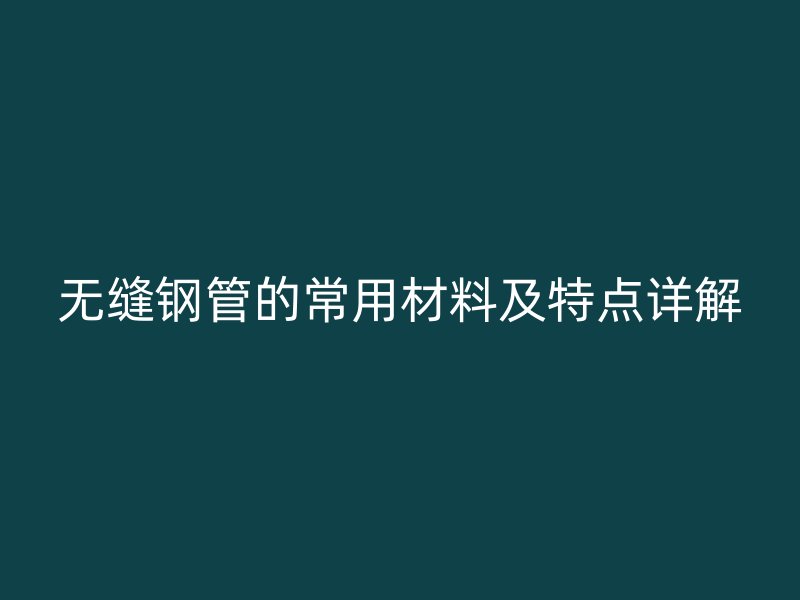無縫鋼管的常用材料及特點詳解