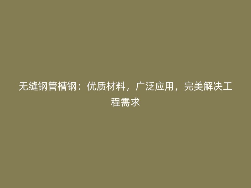 無縫鋼管槽鋼：優質材料，廣泛應用，完美解決工程需求