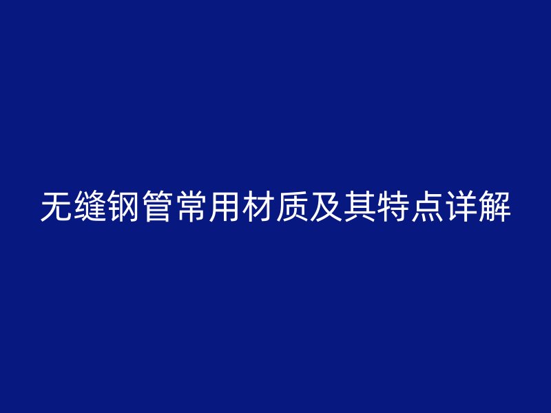 無縫鋼管常用材質及其特點詳解