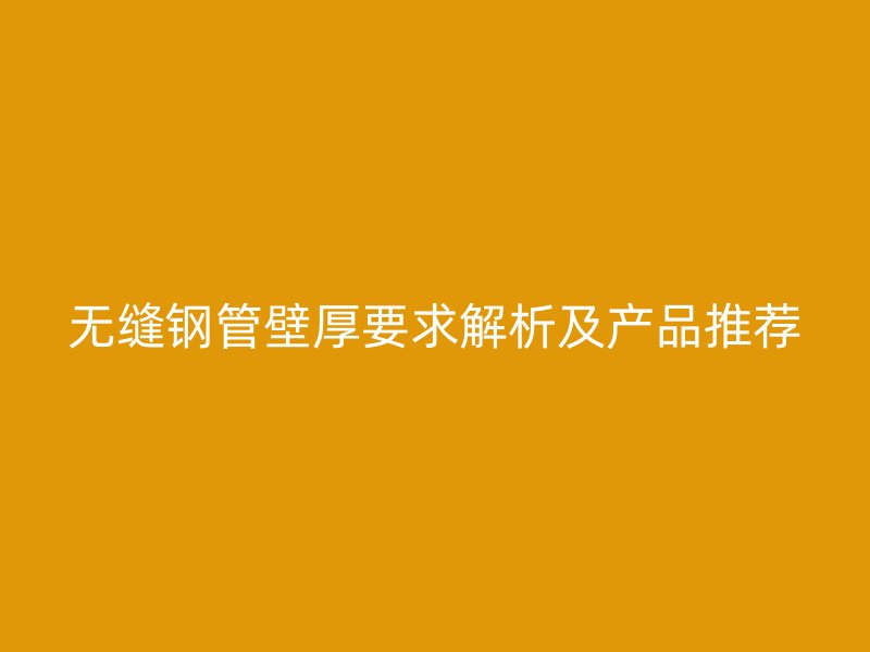 無縫鋼管壁厚要求解析及產品推薦