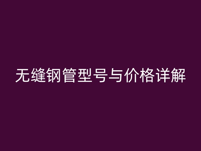 無縫鋼管型號與價格詳解