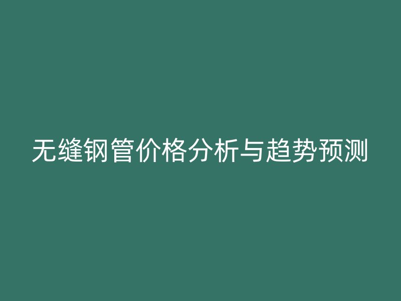 無縫鋼管價格分析與趨勢預(yù)測