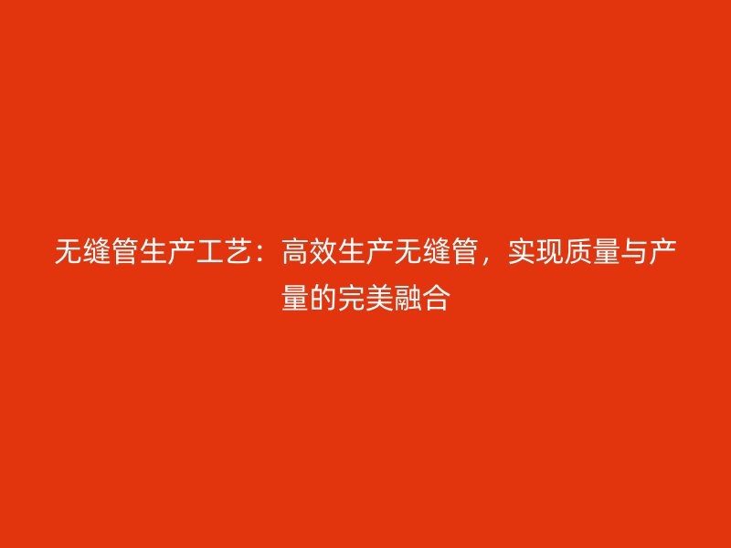 無縫管生產工藝：高效生產無縫管，實現質量與產量的完美融合