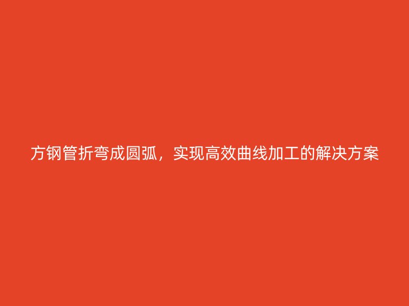 方鋼管折彎成圓弧，實現高效曲線加工的解決方案