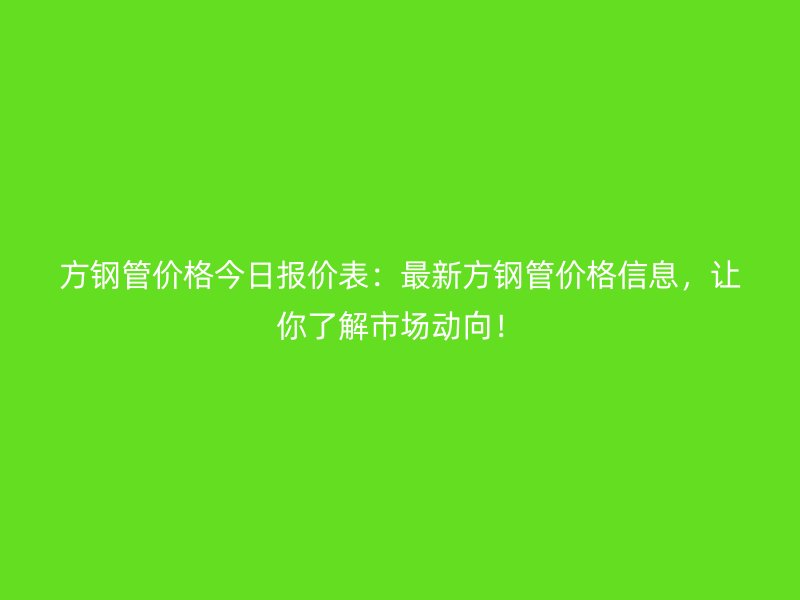 方鋼管價格今日報價表：最新方鋼管價格信息，讓你了解市場動向！