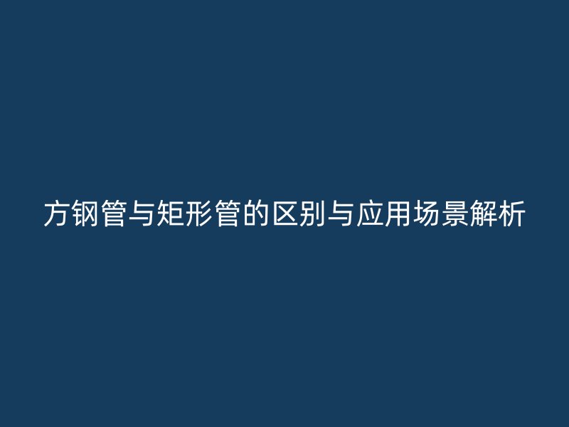 方鋼管與矩形管的區(qū)別與應(yīng)用場景解析