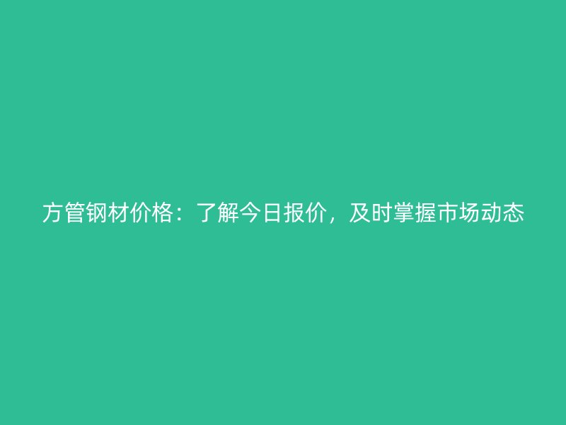 方管鋼材價格：了解今日報價，及時掌握市場動態
