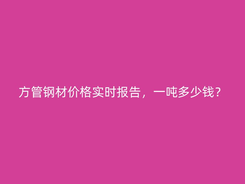 方管鋼材價(jià)格實(shí)時(shí)報(bào)告，一噸多少錢？