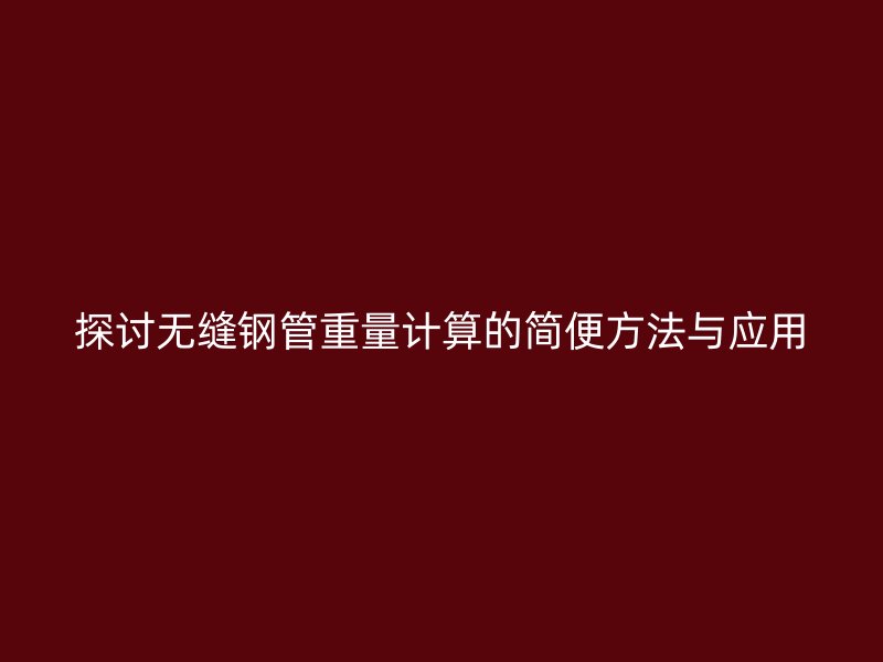 探討無縫鋼管重量計(jì)算的簡便方法與應(yīng)用