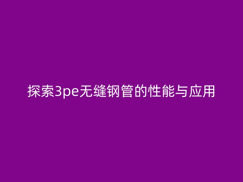 探索3pe無縫鋼管的性能與應用
